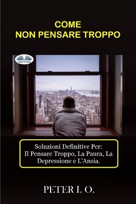 Come Non Pensare Troppo: Soluzioni Definitive Contro: Il Pensare Troppo, Preoccupazioni, Depressione E Ansia.