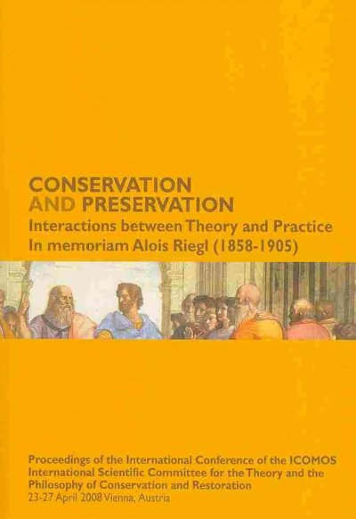 Conservation and Preservation: Interactions Between Theory and Practice: In Memoriam Alois Riegl  (1858-1905): Proceedings of the International Conference of the ICOMOS International Scientific Committee for the Theory and the Philosophy of Conservation and Restoration, 23-27 April 2008