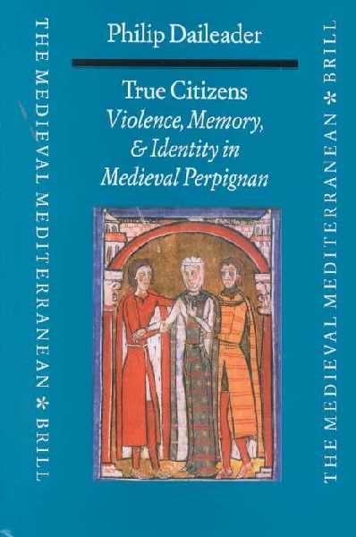 True Citizens: Violence, Memory, and Identity in the Medieval Community of Perpignan,  1162-1397