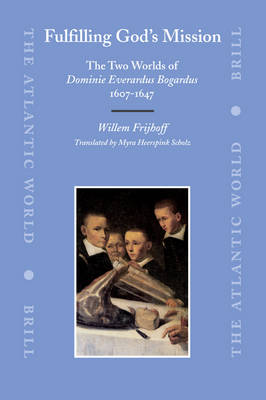 Fulfilling Gods Mission: The Two Worlds of Dominie Everardus Bogardus, 1607-1647