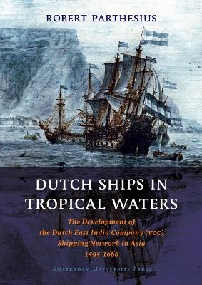 Dutch Ships in Tropical Waters: The Development of the Dutch East India Company (VOC) Shipping Network in  Asia 1595-1660