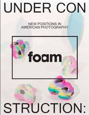 Under Construction, New Positions in American Photography: Foam Magazine 38 May 2014