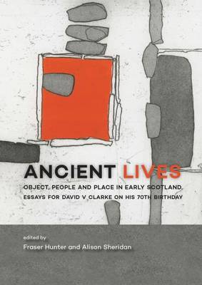 Ancient Lives: Object, people and place in early Scotland. Essays for David V Clarke on his  70th birthday