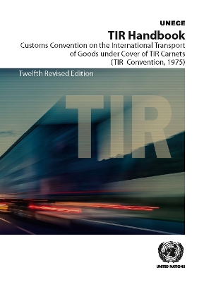 TIR Handbook: Customs Convention on the International Transport of Goods Under Cover of  TIR Carnets (TIR Convention, 1975), 12th Revised Edition