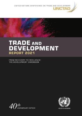Trade and development report 2021: from recovery to resilience, the development dimension 40th anniversary ed