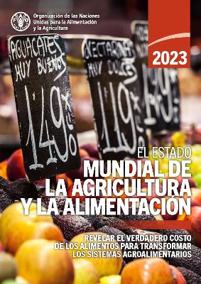 El estado mundial de la agricultura y la alimentación 2023: Revelar el verdadero costo de los alimentos para transformar los sistemas  agroalimentarios