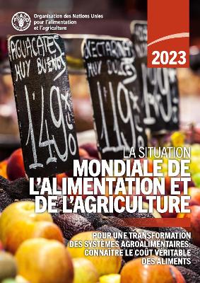 La Situation mondiale de l'alimentation et de l'agriculture 2023: Pour une transformation des systèmes agroalimentaires: connaître le coût  véritable des aliments