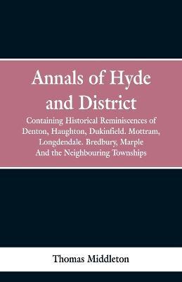 Annals of Hyde and District: Containing Historical Reminiscences of Denton, Haughton, Dukinfield.  Mottram, Longdendale. Bredbury, Marple. And the Neighbouring Townships