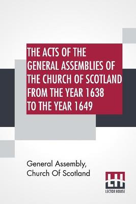 Acts Of The General Assemblies Of The Church Of Scotland From The Year 1638  To The Year 1649: Inclusive. To Which Are Now Added The Index Of The Unprinted Acts Of These  Assemblies; And The Acts Of The General Assembly 1690.