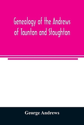 Genealogy of the Andrews of Taunton and Stoughton, Mass., descendants of  John and Hannah Andrews, of Boston, Massachusetts, 1656 to 1886