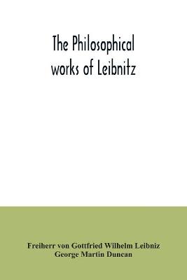 philosophical works of Leibnitz: comprising the Monadology, New system of nature, Principles of nature and of  grace, Letters to Clarke, Refutation of Spinoza, and his other important philosophical opuscules, together with the Abridgment of the Theodicy and extracts from the New essays on