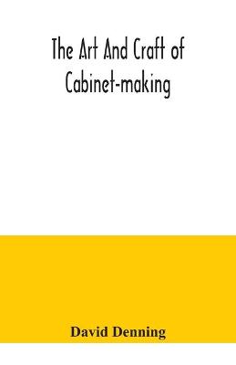 art and craft of cabinet-making, a practical handbook to the construction of  cabinet furniture, the use of tools, formation of joints, hints on designing and setting out work, veneering, etc. together with a review of the development of furniture