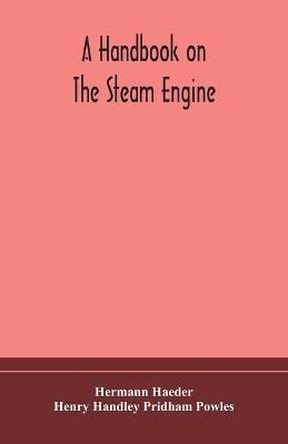 handbook on the steam engine, with especial reference to small and  medium-sized engines, for the use of engine makers, mechanical draughtsmen, engineering students, and users of steam power