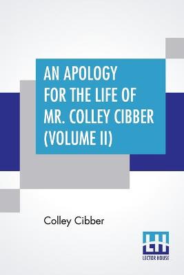 Apology For The Life Of Mr. Colley Cibber (Volume II): Written By Himself A New Edition With Notes And Supplement By Robert W. Lowe  (In Two Volumes, Vol. II.)