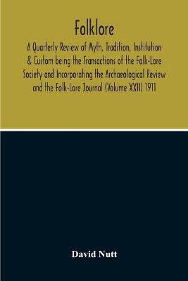 Folklore; A Quarterly Review Of Myth, Tradition, Institution & Custom Being  The Transactions Of The Folk-Lore Society And Incorporating The Archaeological Review And The Folk-Lore Journal (Volume Xxii) 1911