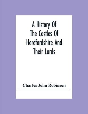History Of The Castles Of Herefordshire And Their Lords