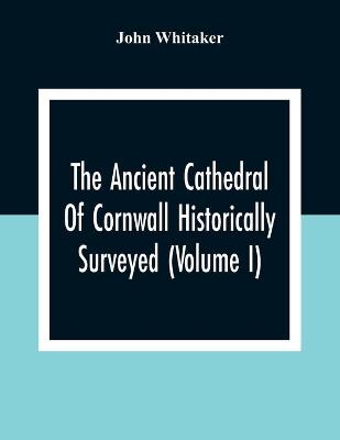Ancient Cathedral Of Cornwall Historically Surveyed (Volume I)