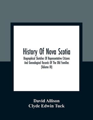 History Of Nova Scotia; Biographical Sketches Of Representative Citizens And  Genealogical Records Of The Old Families (Volume Iii)