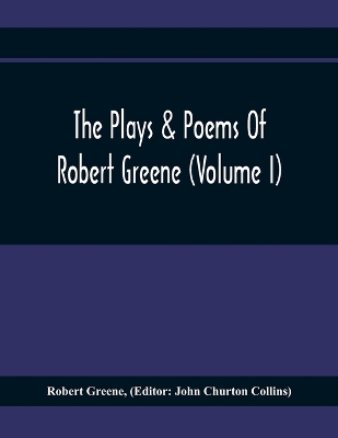 Plays & Poems Of Robert Greene (Volume I); General Introduction. Alphonsus.  A Looking Glasse. Orlando Furioso. Appendix To Orlando Furioso (The Alleyn Ms.) Notes To Plays