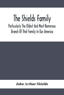 Shields Family: Particularly The Oldest And Most Numerous Branch Of That Family In Our  America; An Account Of The Ancestor And Descendents The Ten Brothers Of Sevier County, In Tennessee