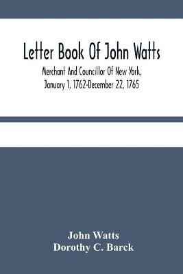 Letter Book Of John Watts: Merchant And Councillor Of New York, January 1, 1762-December 22, 1765