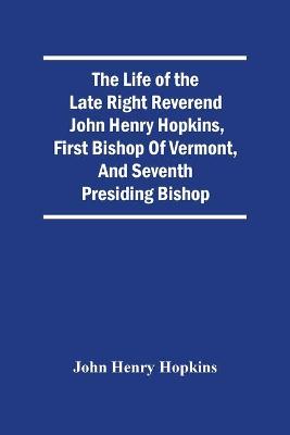 Life Of The Late Right Reverend John Henry Hopkins, First Bishop Of Vermont,  And Seventh Presiding Bishop