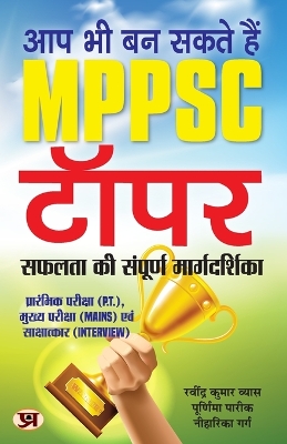 Aap Bhi Ban Sakte Hain MPPSC Topper: The Complete Guide to Success (Useful for P.T. Mains and Interview)