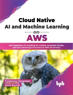 Cloud Native AI and Machine Learning on AWS: Use SageMaker for building ML models, automate MLOps, and take advantage of  numerous AWS AI services