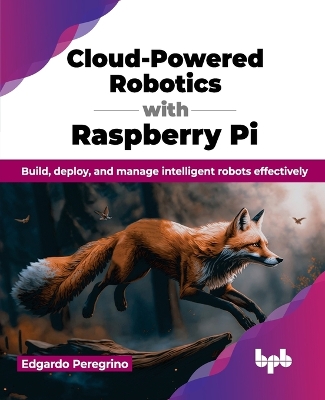 Cloud-Powered Robotics with Raspberry Pi: Build, deploy, and manage intelligent robots effectively