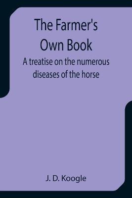 Farmer's Own Book A treatise on the numerous diseases of the horse