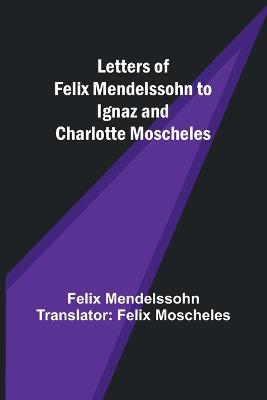 Letters of Felix Mendelssohn to Ignaz and Charlotte Moscheles