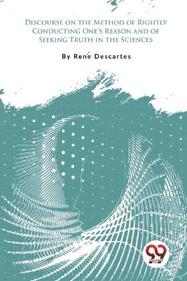 Discourse On The Method Of Rightly Conducting One''S Reason And Of Seeking Truth In The Sciences