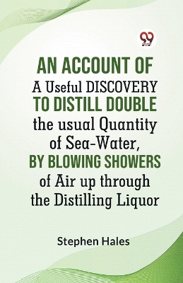 AN ACCOUNT OF A Useful DISCOVERY TO DISTILL DOUBLE THE USUAL QUANTITY OF SEA-WATER, BY BLOWING SHOWERS OF AIR UP THROUGH THE DISTILLING LIQUOR