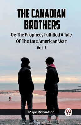 Canadian Brothers Or, The Prophecy Fulfilled A Tale of the Late American War Vol. I