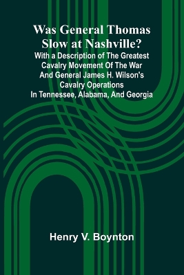 Was General Thomas Slow At Nashville? With A Description Of The Greatest  Cavalry Movement Of The War And General James H. Wilson'S Cavalry Operations In Tennessee, Alabama, And Georgia