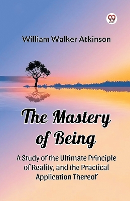 Mastery of Being a Study of the Ultimate Principle of Reality, and the  Practical Application Thereof