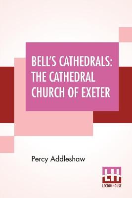 Bell's Cathedrals: The Cathedral Church Of Exeter - A Description Of Its Fabric And A Brief  History Of The Episcopal See