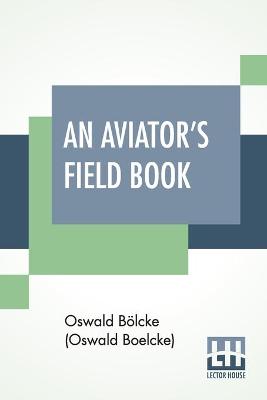 Aviator's Field Book: Field Reports From Aug 1, 1914, To Oct 28, 1916, Translated By Robert  Reynold Hirsch With A Foreword By Joseph E. Ridder