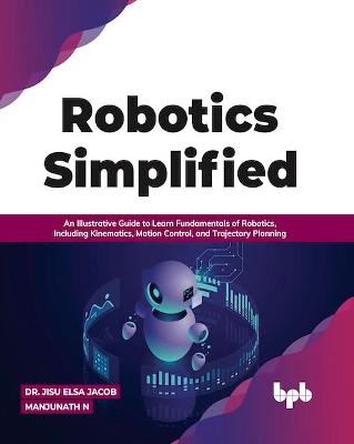 Robotics Simplified: An Illustrative Guide to Learn Fundamentals of Robotics, Including  Kinematics, Motion Control, and Trajectory Planning