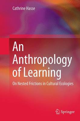 Anthropology of Learning: On Nested Frictions in Cultural Ecologies Softcover reprint of the original 1st ed. 2015