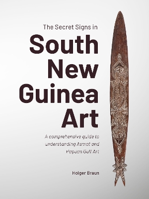 Secret Signs in South New Guinea Art: A comprehensive guide to understanding Asmat and Papuan Gulf Art