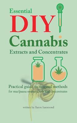 Essential DIY Cannabis Extracts and Concentrates: Practical guide to original methods for marijuana extracts, oils and  concentrates