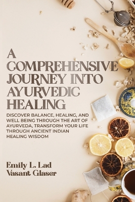 Comprehensive Journey into Ayurvedic Healing: Discover Balance, Healing, and Wellbeing through the Art of Ayurveda,  Transform Your Life Through Ancient Indian Healing Wisdom