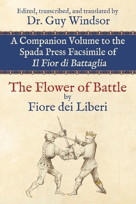 Flower of Battle, by Fiore dei Liberi: Companion volume to the Spada Press facsimile of Il Fior di Battaglia:  Edited, transcribed, and translated by Dr. Guy Windsor
