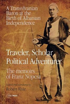 Traveler, Scholar, Political Adventurer: A Transylvanian Baron at the Birth of Albanian Independence: The memoirs of  Franz Nopcsa