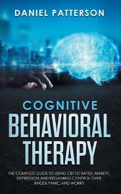 Cognitive Behavioral Therapy: The Complete Guide to Using CBT to Battle Anxiety, Depression and Regaining  Control over Anger, Panic, and Worry.