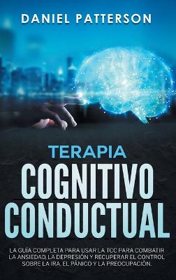Terapia Cognitivo-Conductual: La Guía Completa para Usar la TCC para Combatir la Ansiedad, la Depresión y  Recuperar el Control sobre la Ira, el Pánico y la Preocupación.