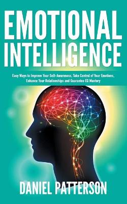 Emotional Intelligence: One Book Packed with Easy Ways to Improve Your Self-Awareness, Take Control  of Your Emotions, Enhance Your Relationships and Guarantee EQ Mastery