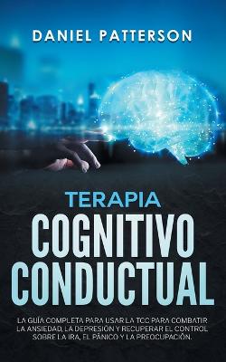 Terapia Cognitivo-Conductual: La Guía Completa para Usar la TCC para Combatir la Ansiedad, la Depresión y  Recuperar el Control sobre la Ira, el Pánico y la Preocupación