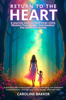 Return to the Heart - A Journey to Heal Your Inner Child, Reclaim Your  Power, and Awaken the Sacred Feminine: A soul-led guide to emotional healing, reparenting, and embodied  transformation-through your heart, womb, and inner child.